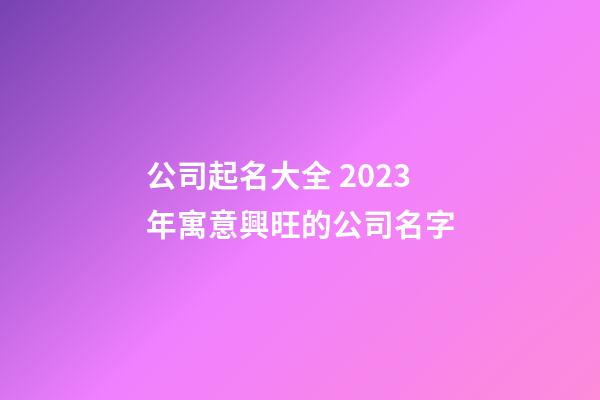 公司起名大全 2023年寓意興旺的公司名字-第1張-公司起名-玄機派
